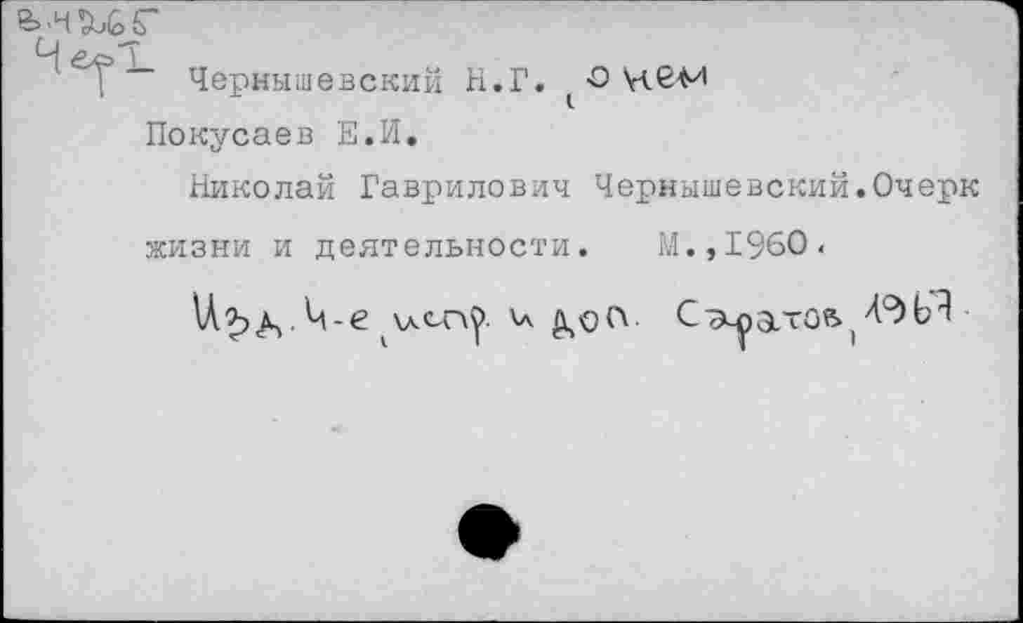 ﻿Чернышевский Н.Г. 1О
Покусаев Е.И.
Николай Гаврилович Чернышевский.Очерк жизни и деятельности. М.,1960.